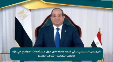 الرئيس السيسي يلقي كلمة عاجلة الآن حول مستجدات الأوضاع في غزة ورفض التهجير – شاهد الفيديو